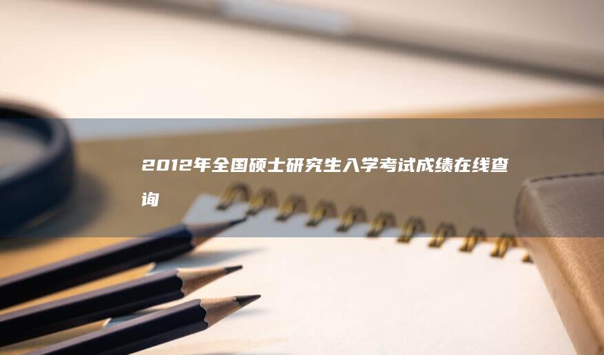 2012年全国硕士研究生入学考试成绩在线查询指南